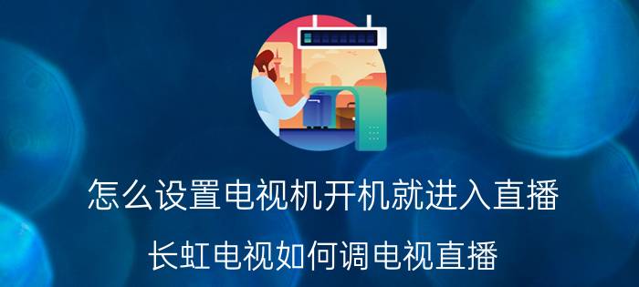 怎么设置电视机开机就进入直播 长虹电视如何调电视直播？